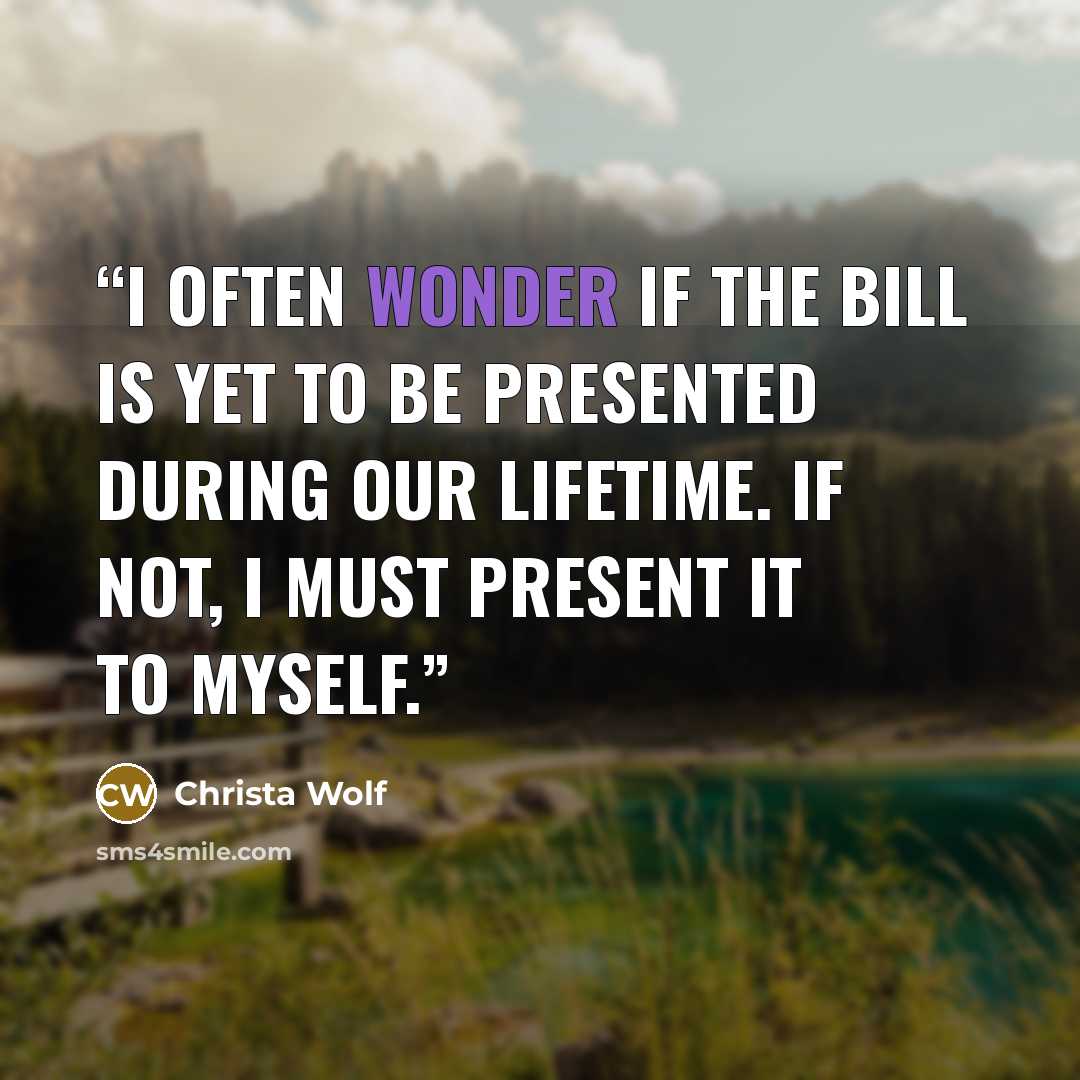 “I often wonder if the bill is yet to be presented during our lifetime. If not, I must present it to myself.” quote by Christa Wolf