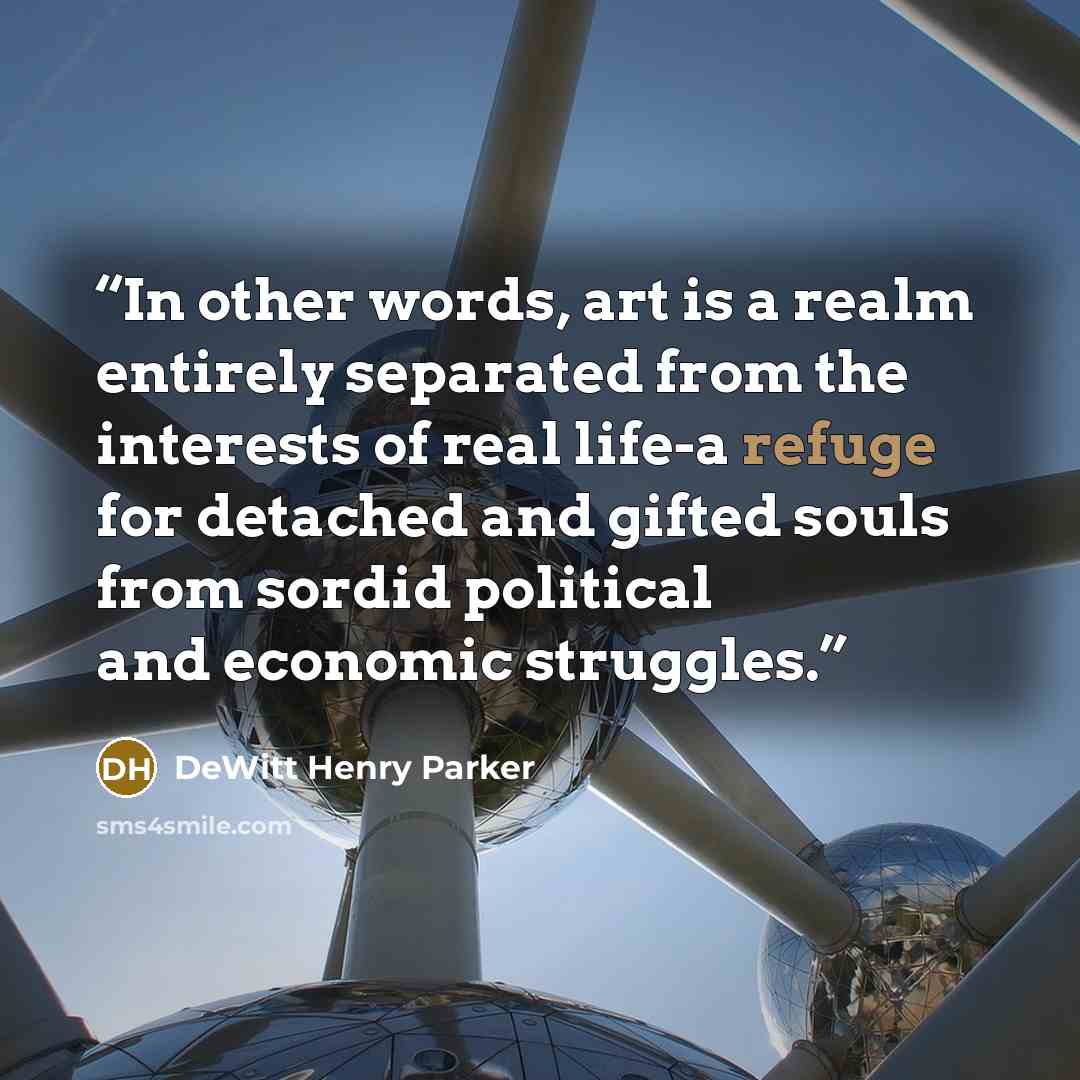 “In other words, art is a realm entirely separated from the interests of real life-a refuge for detached and gifted souls from sordid political and economic struggles.” quote by DeWitt Henry Parker