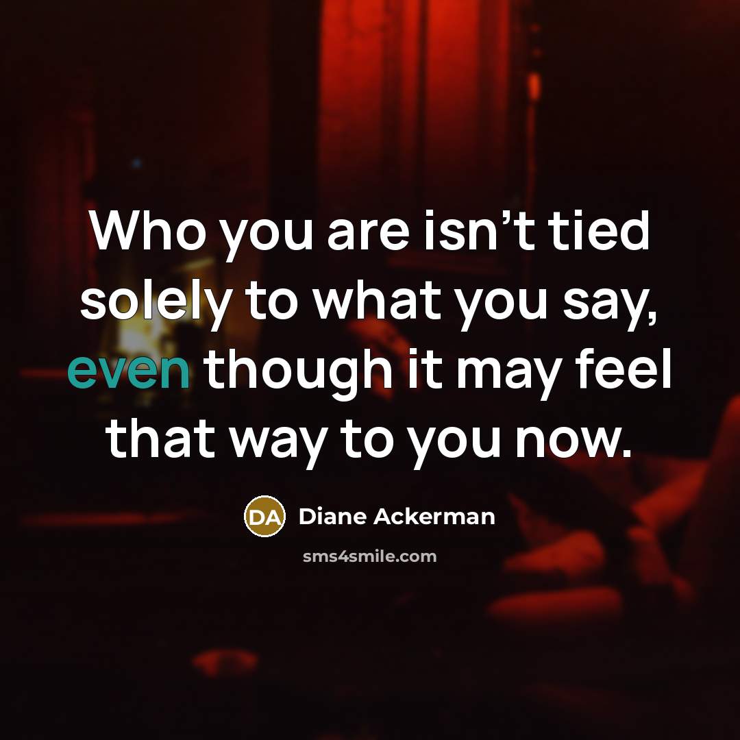 “Who you are isn't tied solely to what you say, even though it may feel that way to you now.” quote by Diane Ackerman