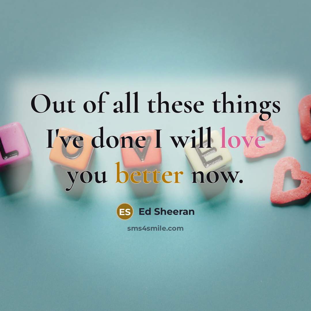 “Out of all these things I've done I will love you better now.” quote by Ed Sheeran