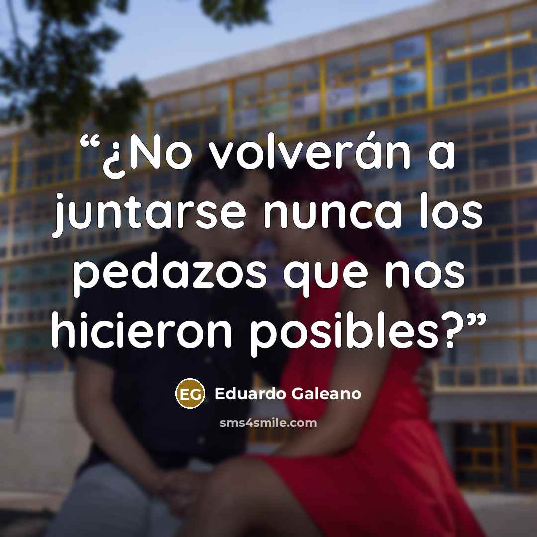 “¿No volverán a juntarse nunca los pedazos que nos hicieron posibles?” quote by Eduardo Galeano