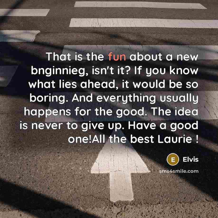 “That is the fun about a new bnginnieg, isn't it? If you know what lies ahead, it would be so boring. And everything usually happens for the good. The idea is never to give up. Have a good one!All the best Laurie !” quote by Elvis