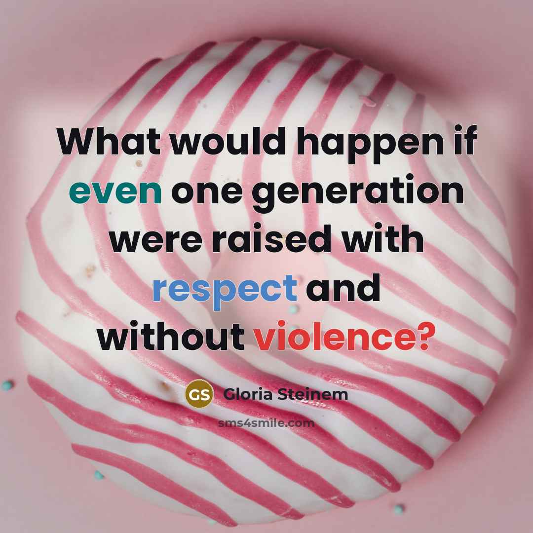 “What would happen if even one generation were raised with respect and without violence?” quote by Gloria Steinem
