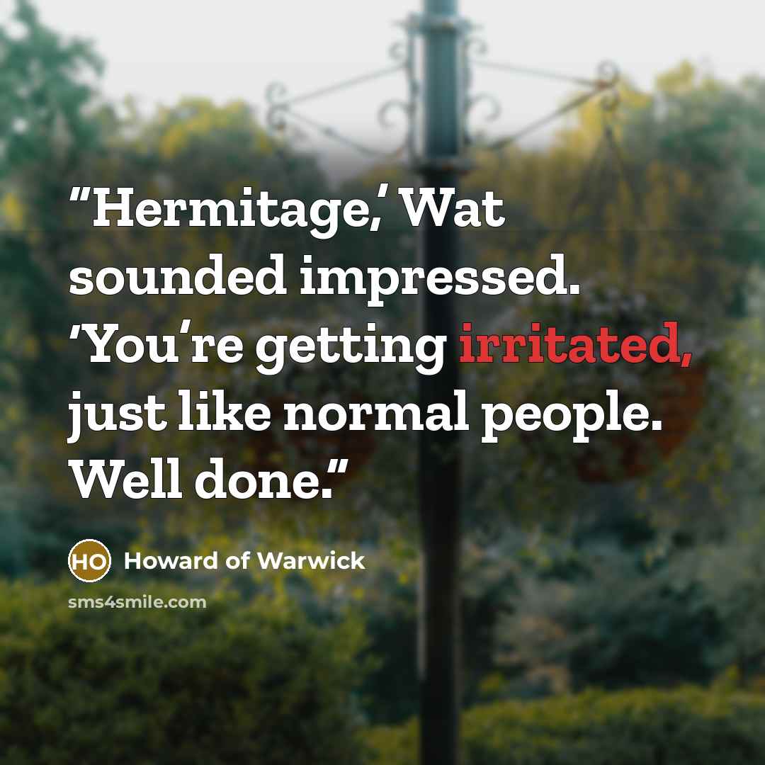 “Hermitage,’ Wat sounded impressed. ‘You’re getting irritated, just like normal people. Well done.” quote by Howard of Warwick