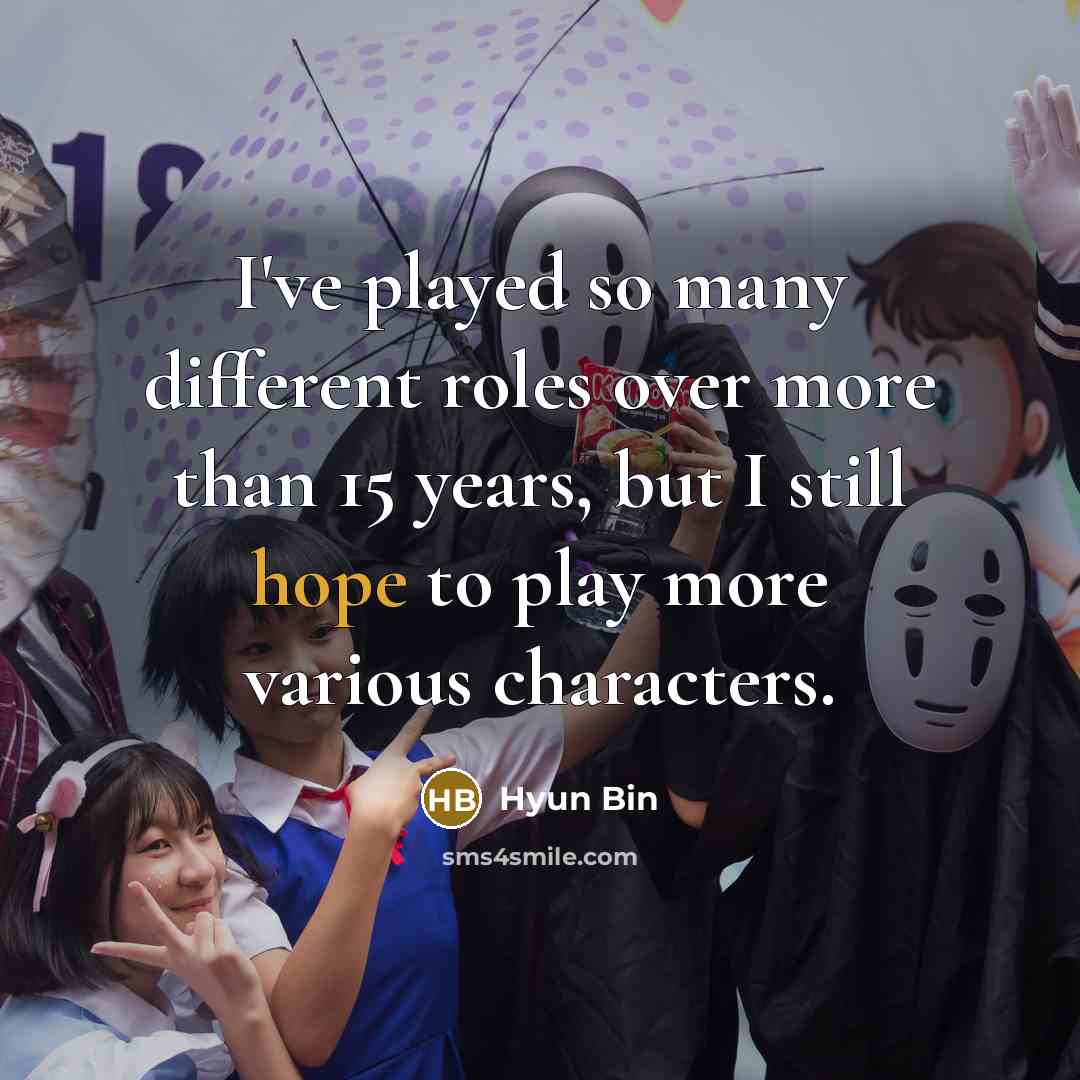 “I've played so many different roles over more than 15 years, but I still hope to play more various characters.” quote by Hyun Bin