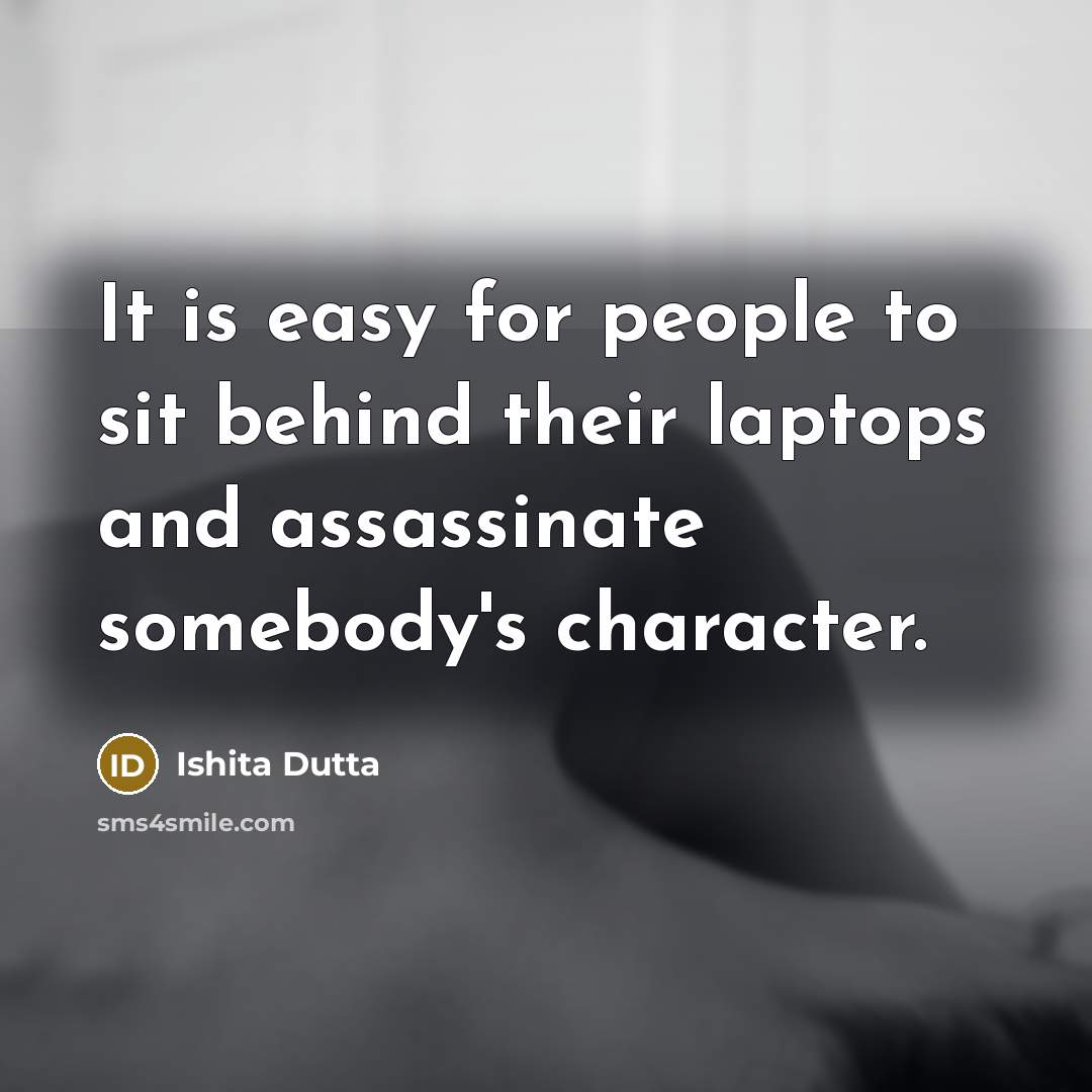 “It is easy for people to sit behind their laptops and assassinate somebody's character.” quote by Ishita Dutta