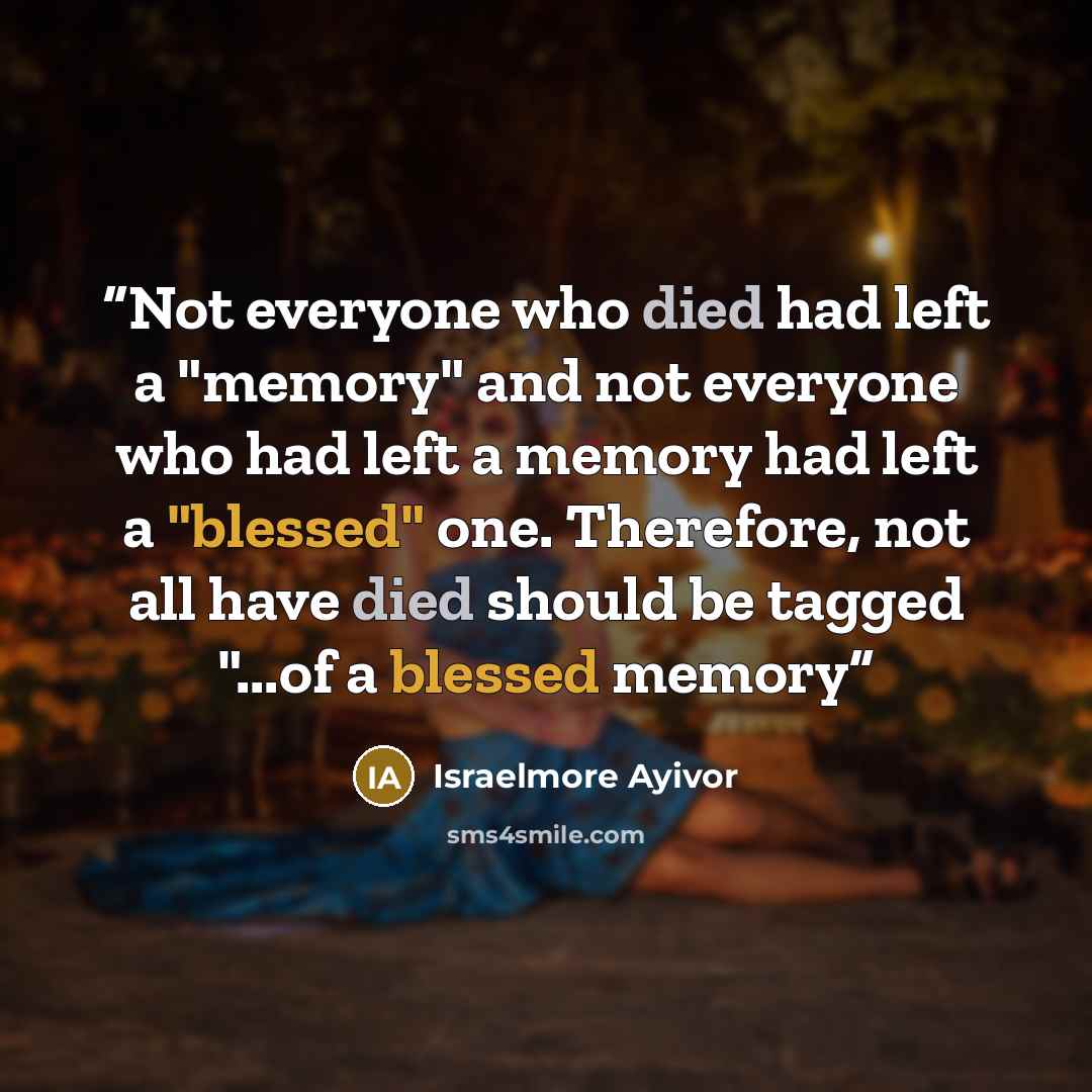 “Not everyone who died had left a "memory" and not everyone who had left a memory had left a "blessed" one. Therefore, not all have died should be tagged "...of a blessed memory” quote by Israelmore Ayivor