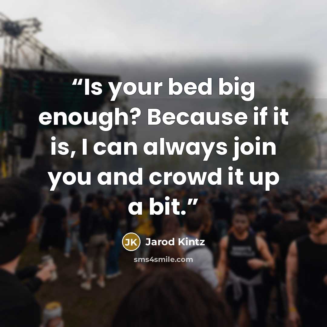 “Is your bed big enough? Because if it is, I can always join you and crowd it up a bit.” quote by Jarod Kintz
