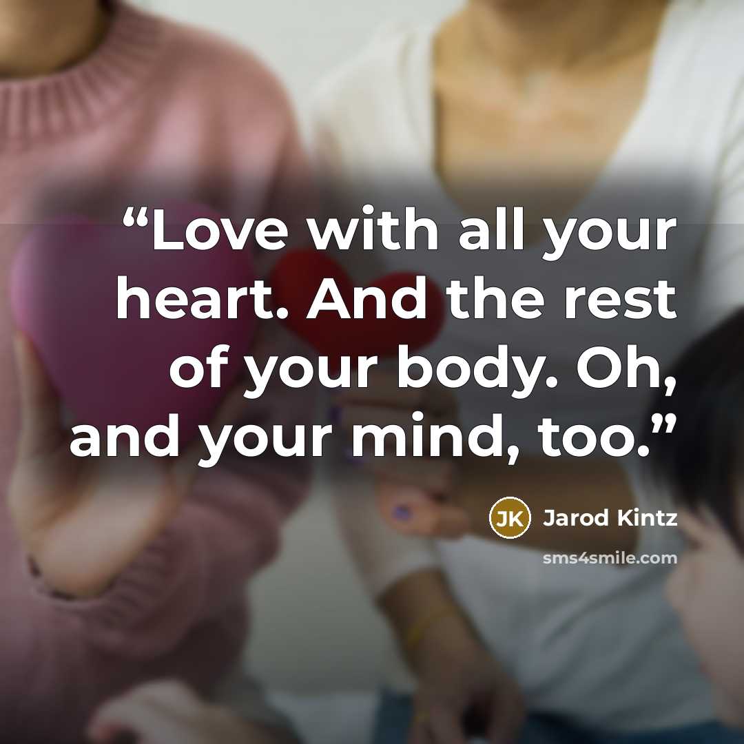 “Love with all your heart. And the rest of your body. Oh, and your mind, too.” quote by Jarod Kintz