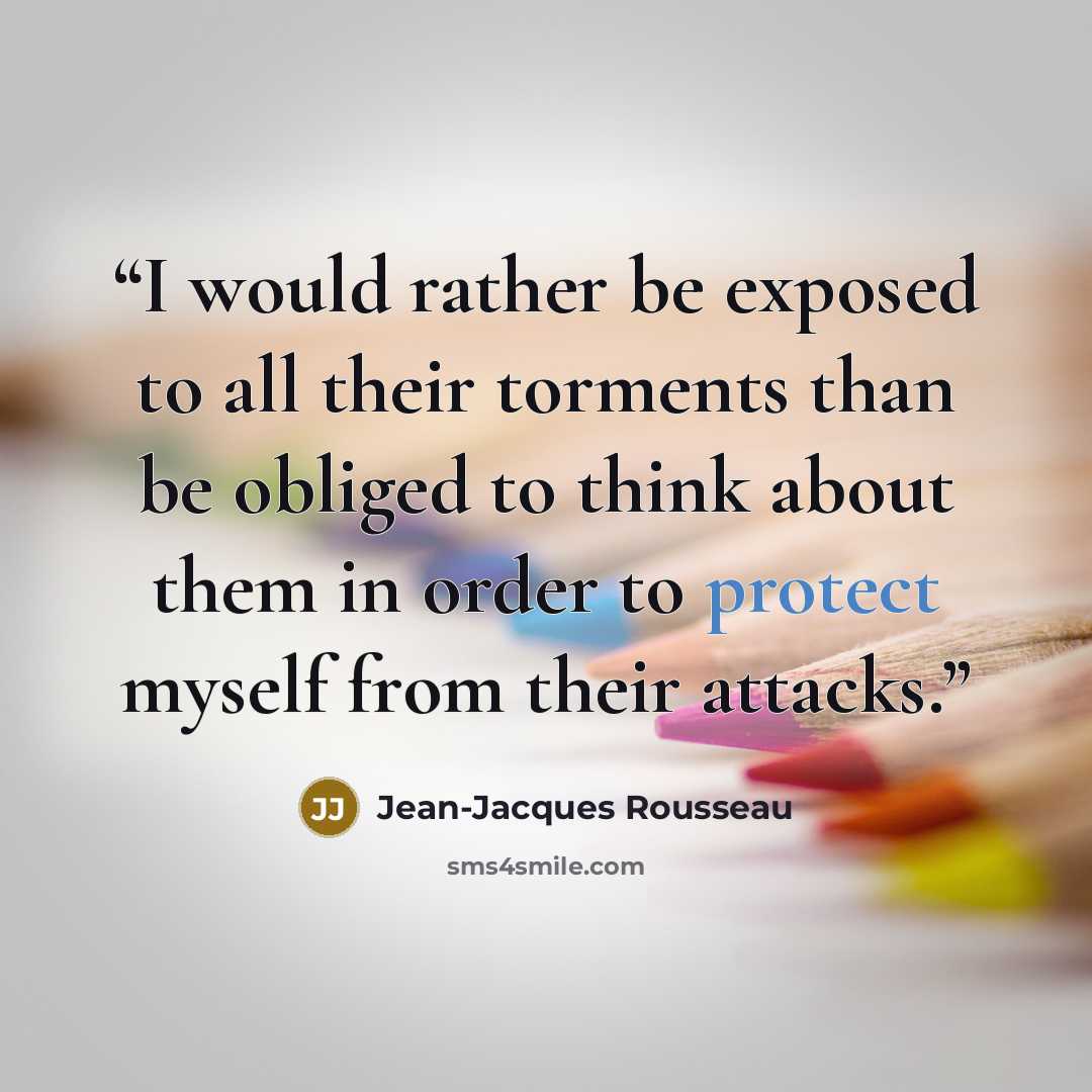 “I would rather be exposed to all their torments than be obliged to think about them in order to protect myself from their attacks.” quote by Jean-Jacques Rousseau