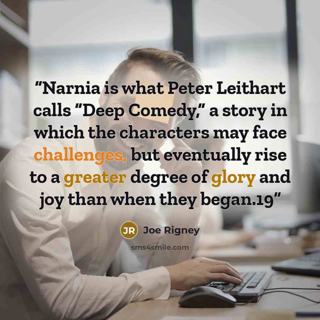“Narnia is what Peter Leithart calls “Deep Comedy,” a story in which the characters may face challenges, but eventually rise to a greater degree of glory and joy than when they began.19” quote by Joe Rigney