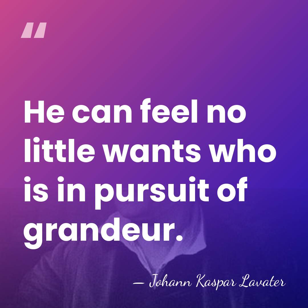 He can feel no little wants who is in pursuit of grandeur. - Johann Kaspar Lavater