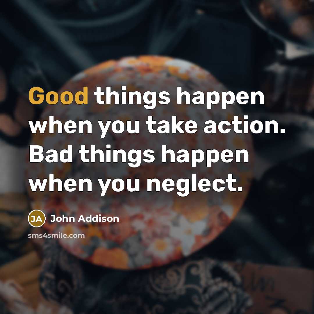 “Good things happen when you take action. Bad things happen…” quote by John Addison