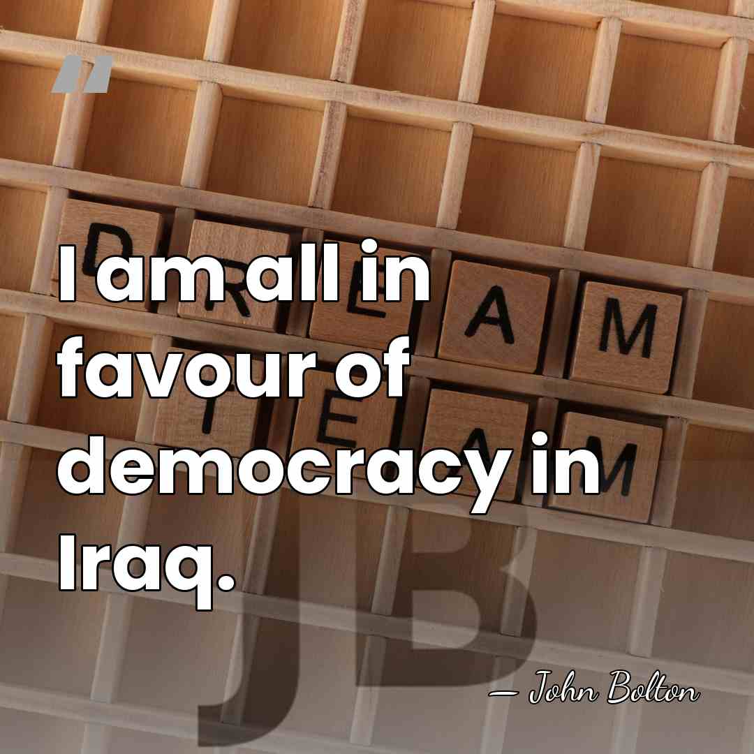 I am all in favour of democracy in Iraq. - John Bolton