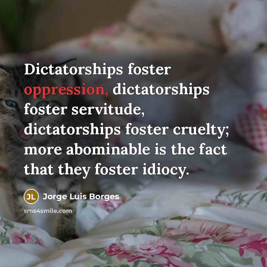 “Dictatorships foster oppression, dictatorships foster servitude, dictatorships foster cruelty; more…” quote by Jorge Luis Borges