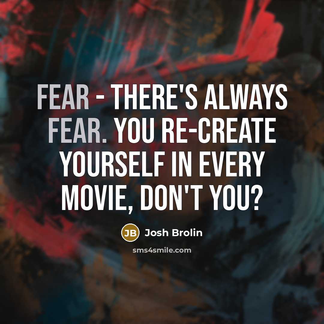 “Fear - there's always fear. You re-create yourself in every…” quote by Josh Brolin