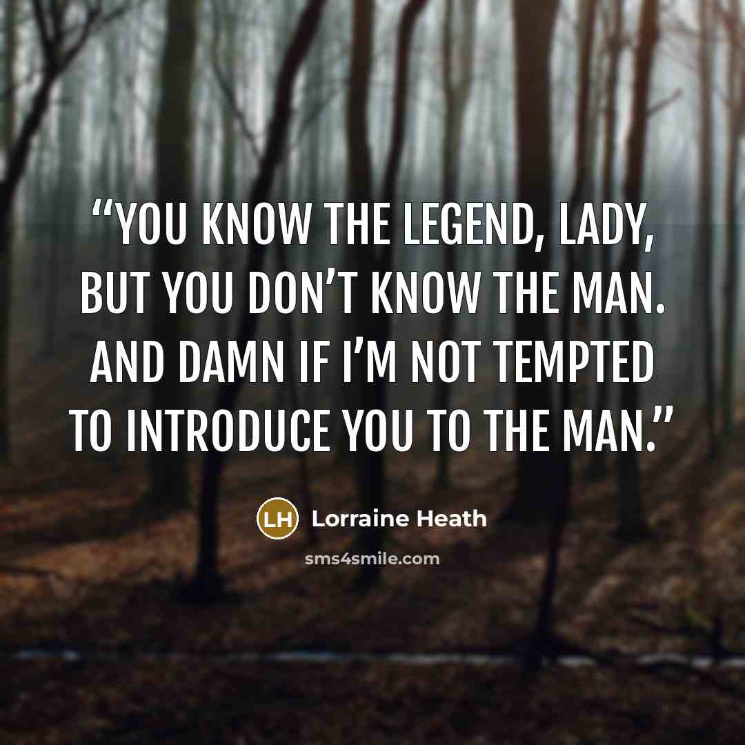 “You know the legend, lady, but you don’t know the man. And damn if I’m not tempted to introduce you to the man.” quote by Lorraine Heath