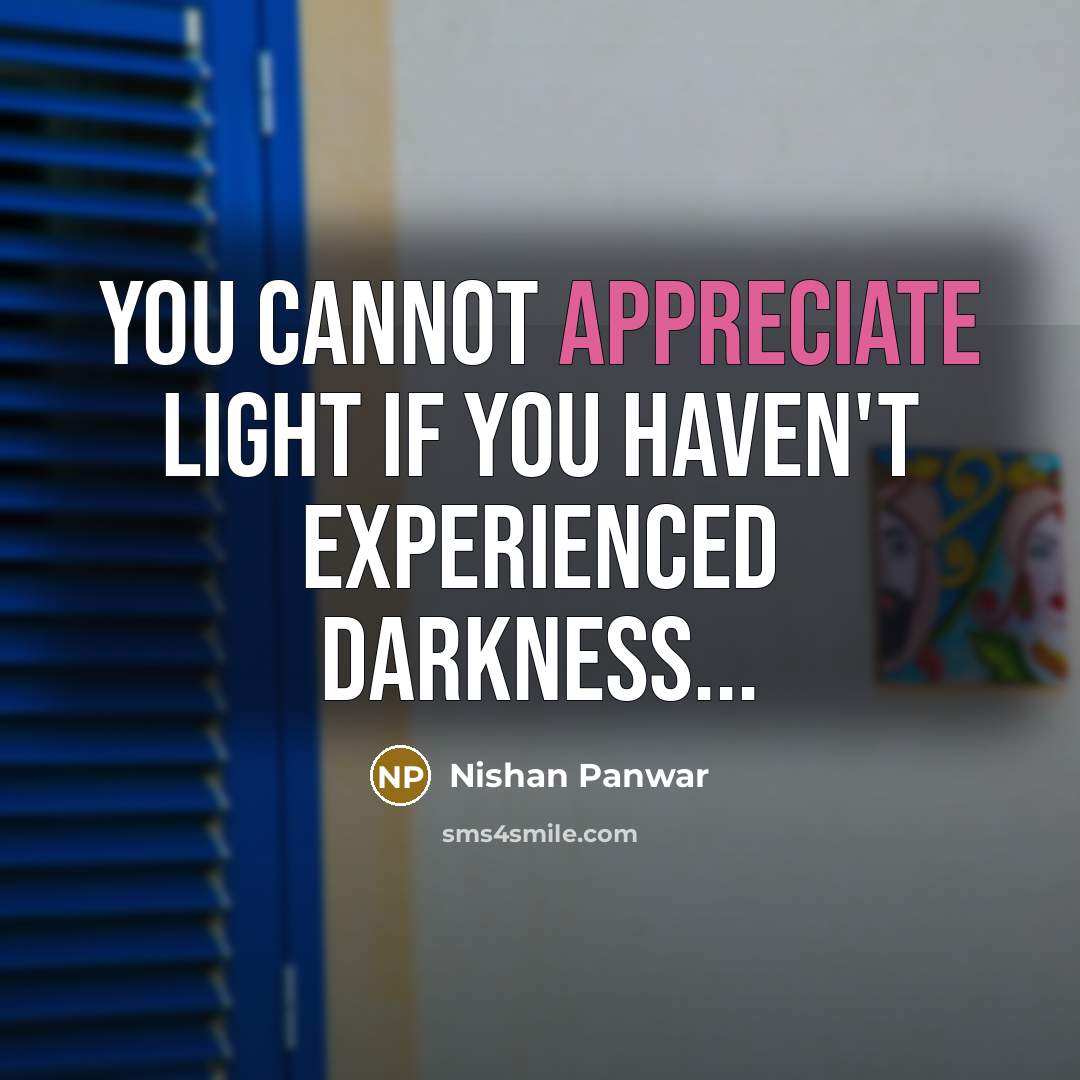 “You cannot appreciate light if you haven't experienced darkness...…” quote by Nishan Panwar