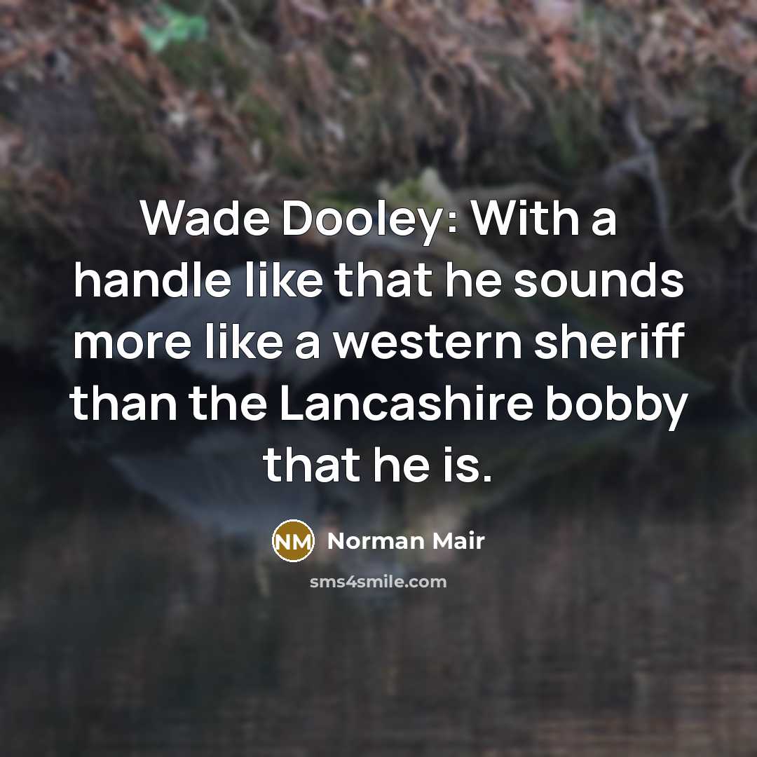 “Wade Dooley: With a handle like that he sounds more like a western sheriff than the Lancashire bobby that he is.” quote by Norman Mair