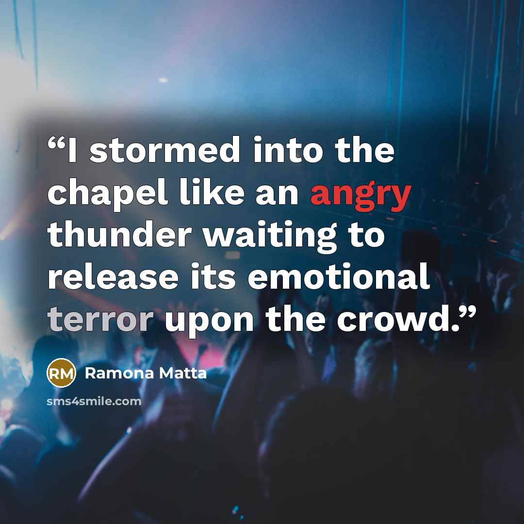 “I stormed into the chapel like an angry thunder waiting to release its emotional terror upon the crowd.” quote by Ramona Matta