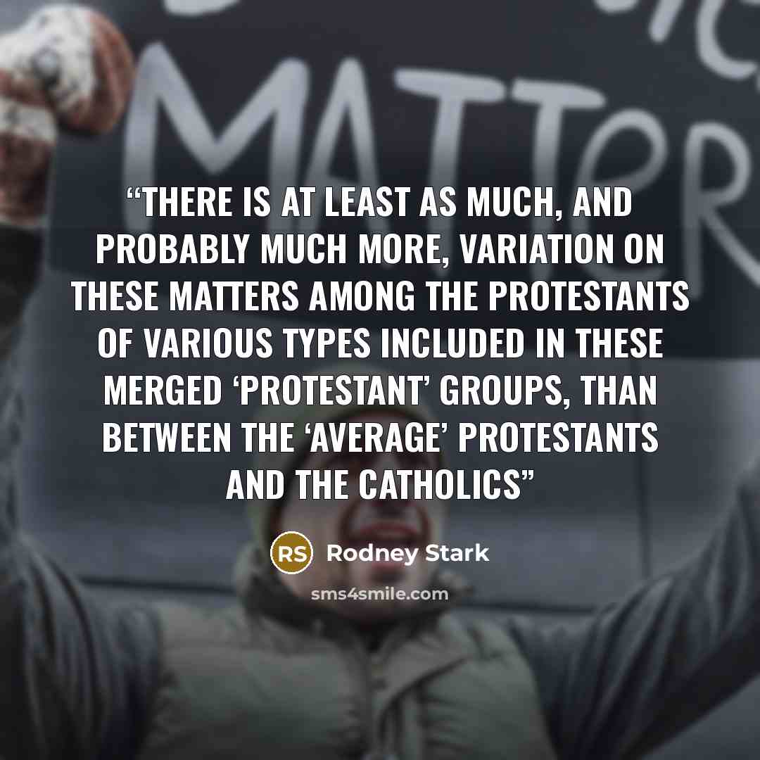 “there is at least as much, and probably much more, variation on these matters among the Protestants of various types included in these merged ‘Protestant’ groups, than between the ‘average’ Protestants and the Catholics” quote by Rodney Stark