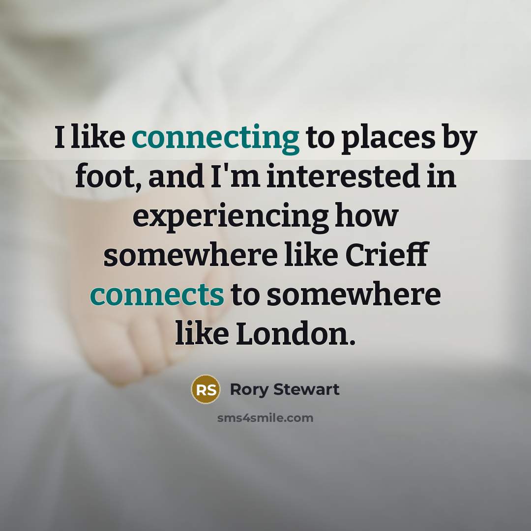“I like connecting to places by foot, and I'm interested…” quote by Rory Stewart