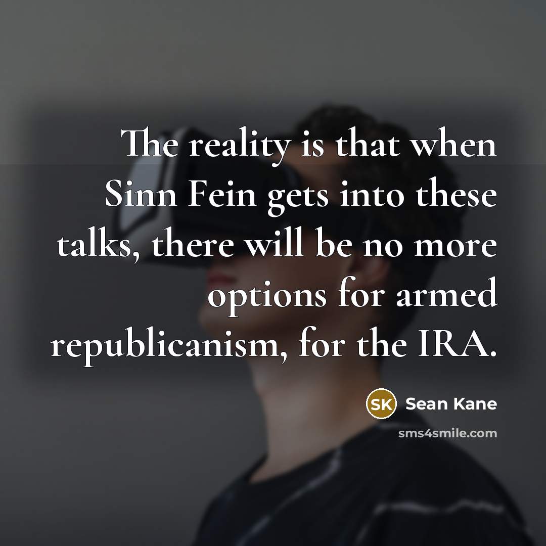 “The reality is that when Sinn Fein gets into these talks, there will be no more options for armed republicanism, for the IRA.” quote by Sean Kane