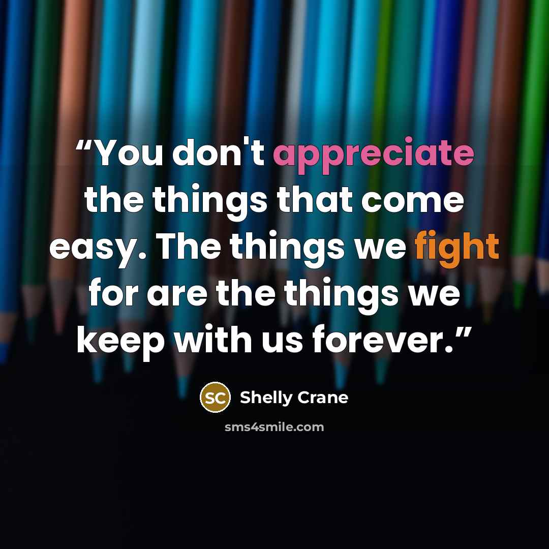 “You don't appreciate the things that come easy. The things we fight for are the things we keep with us forever.” quote by Shelly Crane
