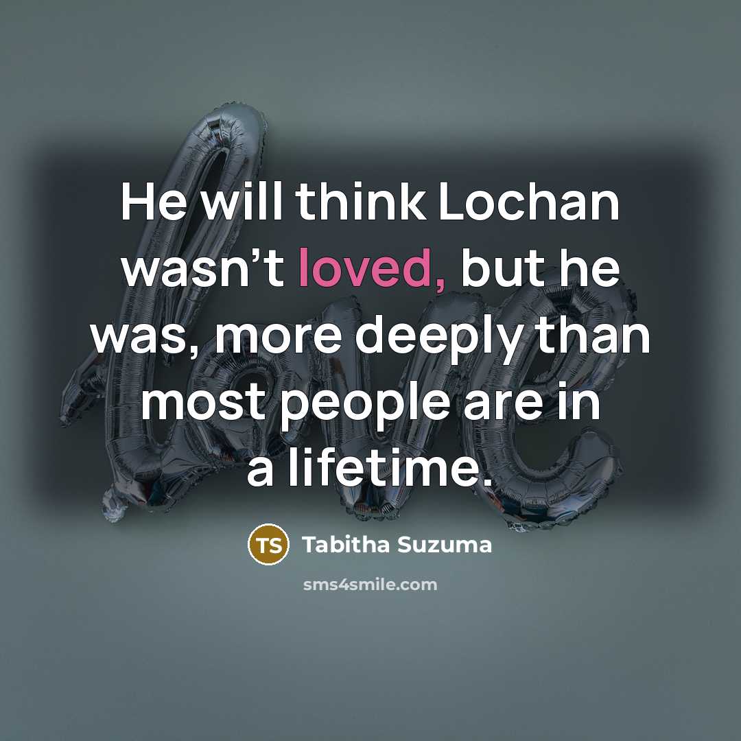 “He will think Lochan wasn't loved, but he was, more deeply than most people are in a lifetime.” quote by Tabitha Suzuma