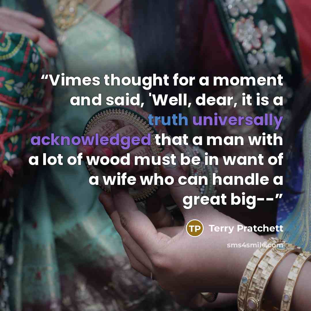 “Vimes thought for a moment and said, 'Well, dear, it is a truth universally acknowledged that a man with a lot of wood must be in want of a wife who can handle a great big--” quote by Terry Pratchett
