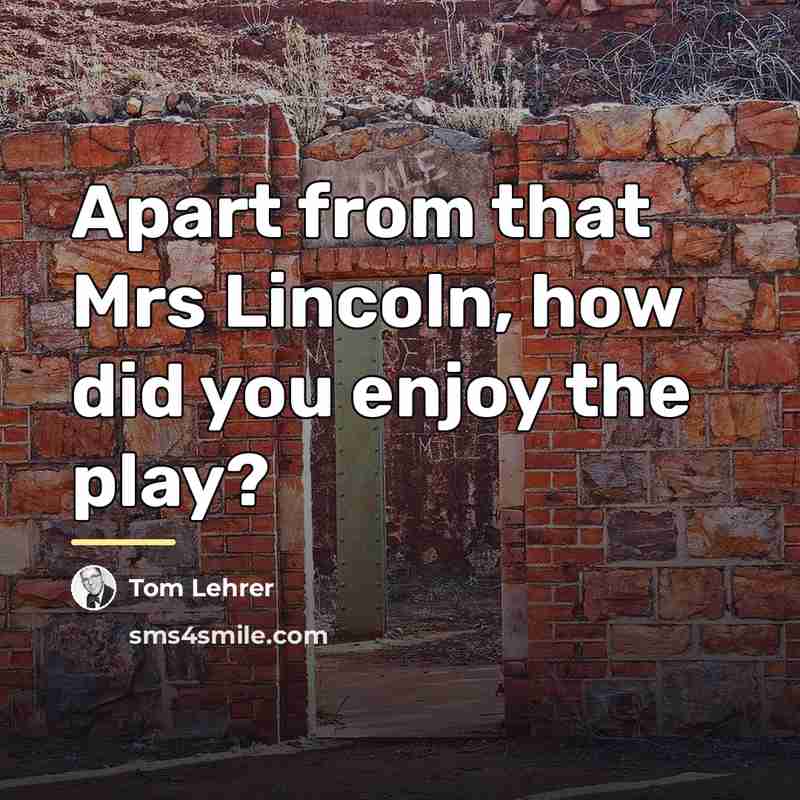 “Apart from that Mrs Lincoln, how did you enjoy the…” quote by Tom Lehrer