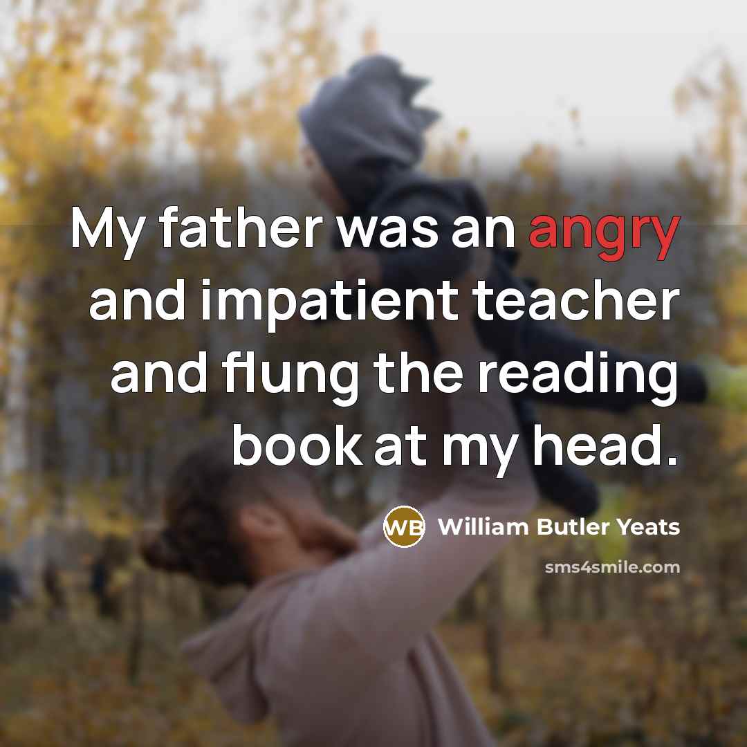 “My father was an angry and impatient teacher and flung…” quote by William Butler Yeats
