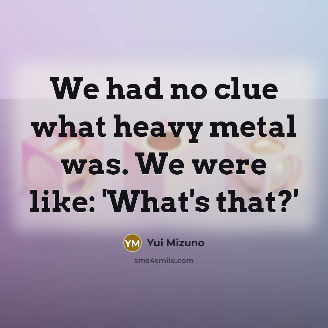 “We had no clue what heavy metal was. We were…” quote by Yui Mizuno