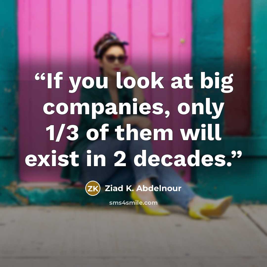 “If you look at big companies, only 1/3 of them will exist in 2 decades.” quote by Ziad K. Abdelnour