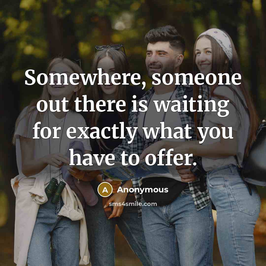 “Somewhere, someone out there is waiting for exactly what you…” quote by Anonymous