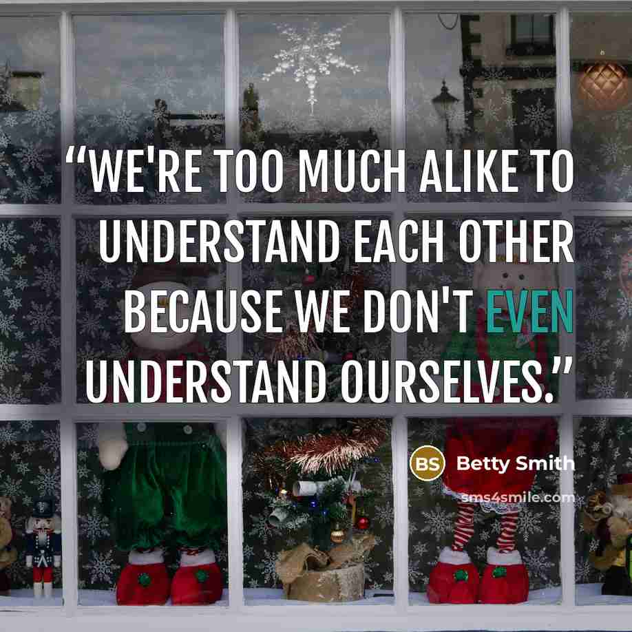 “We're too much alike to understand each other because we don't even understand ourselves.” quote by Betty Smith