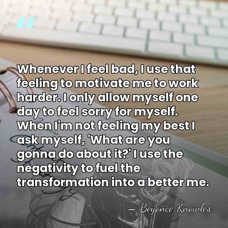 Whenever I feel bad, I use that feeling to motivate me to&hellip; - Beyonce Knowles