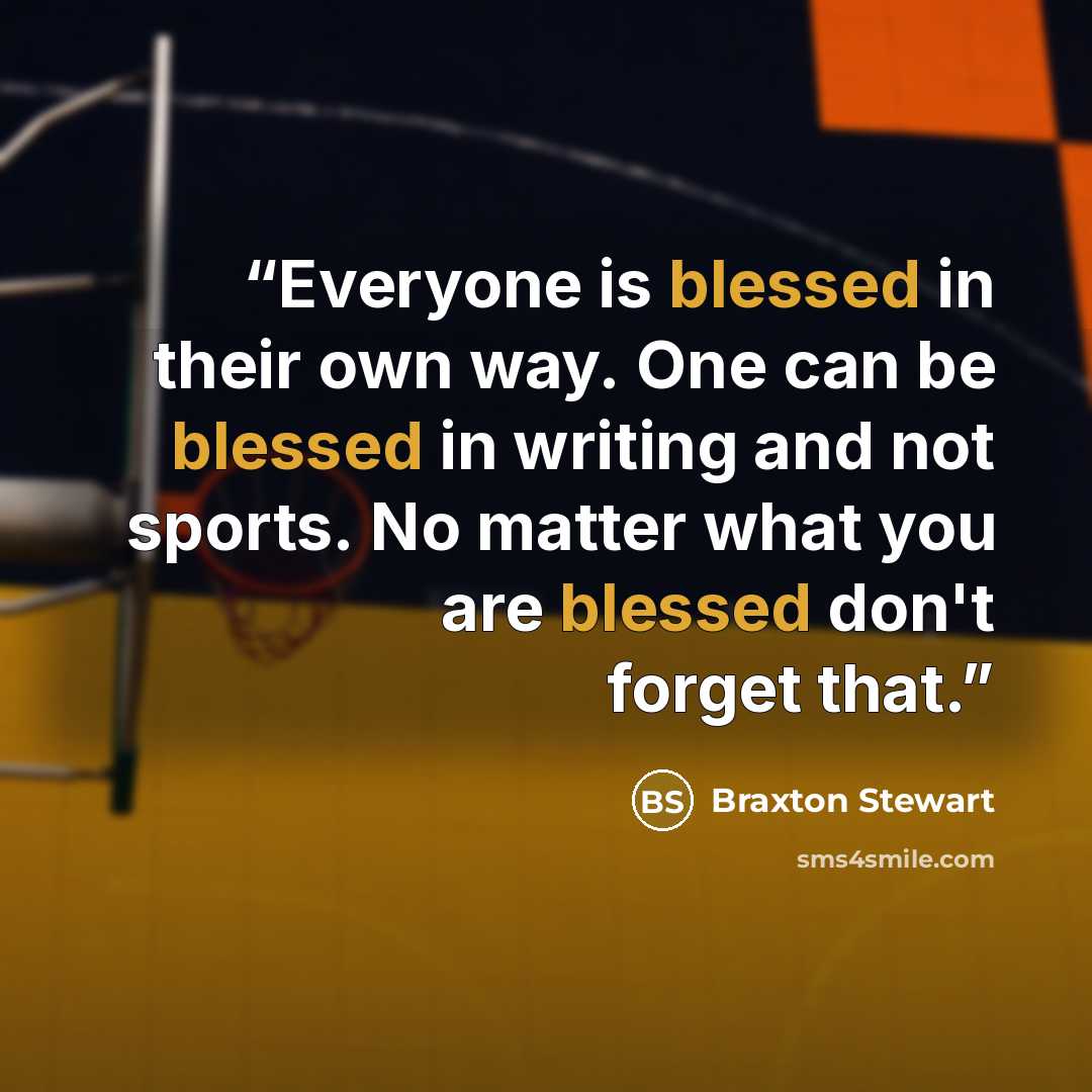 “Everyone is blessed in their own way. One can be blessed in writing and not sports. No matter what you are blessed don't forget that.” quote by Braxton Stewart