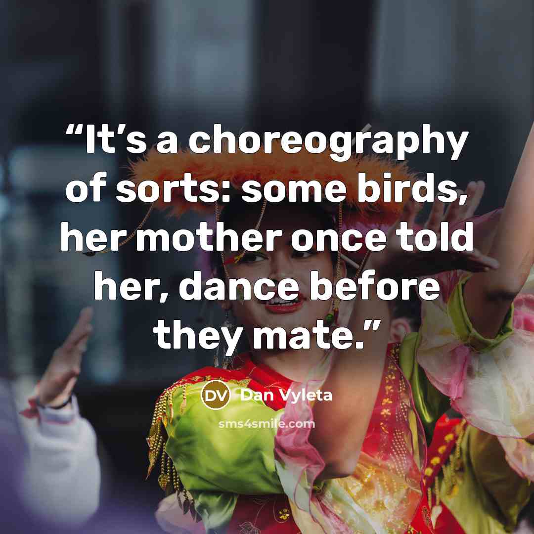 “It’s a choreography of sorts: some birds, her mother once told her, dance before they mate.” quote by Dan Vyleta