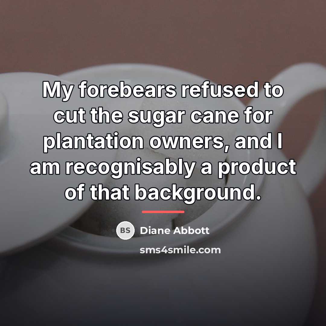 “My forebears refused to cut the sugar cane for plantation…” quote by Diane Abbott