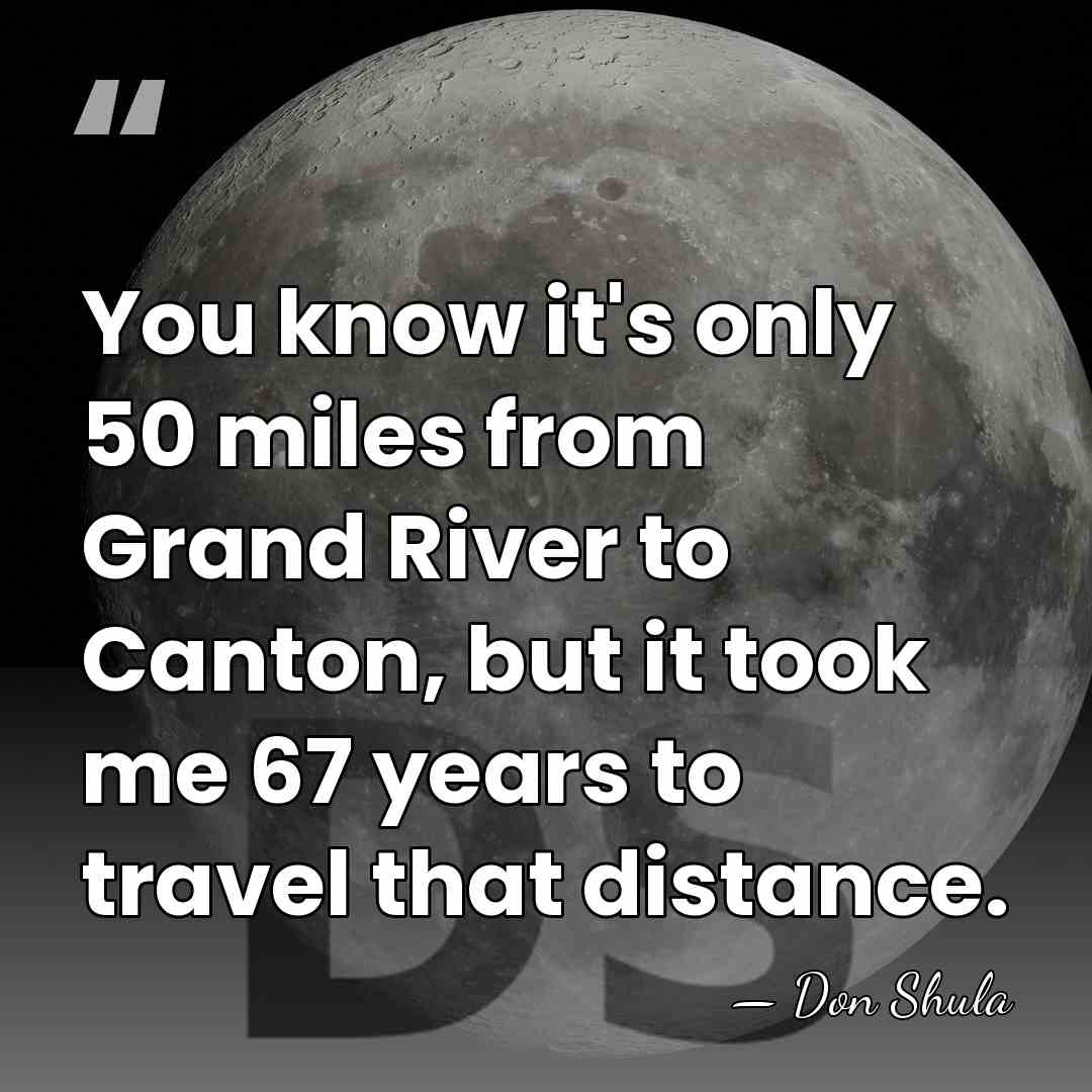 You know it's only 50 miles from Grand River to Canton, but&hellip; - Don Shula