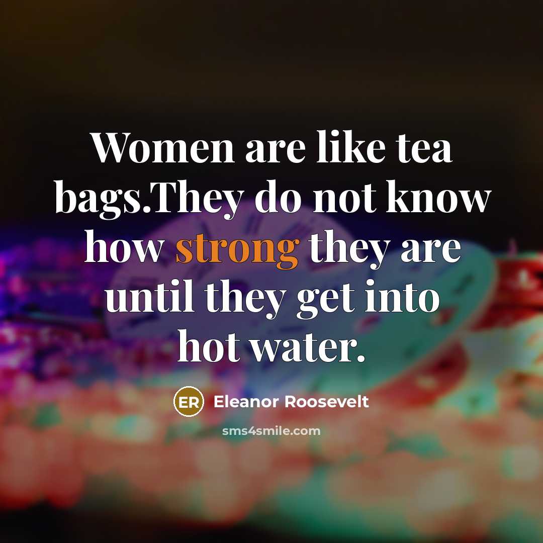 “Women are like tea bags.They do not know how strong…” quote by Eleanor Roosevelt