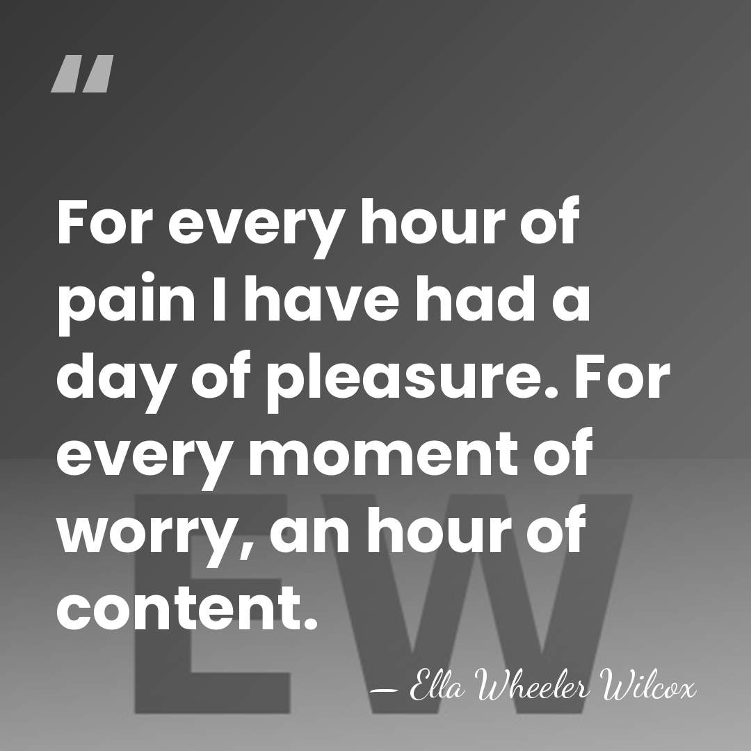 For every hour of pain I have had a day of pleasure.&hellip; - Ella Wheeler Wilcox
