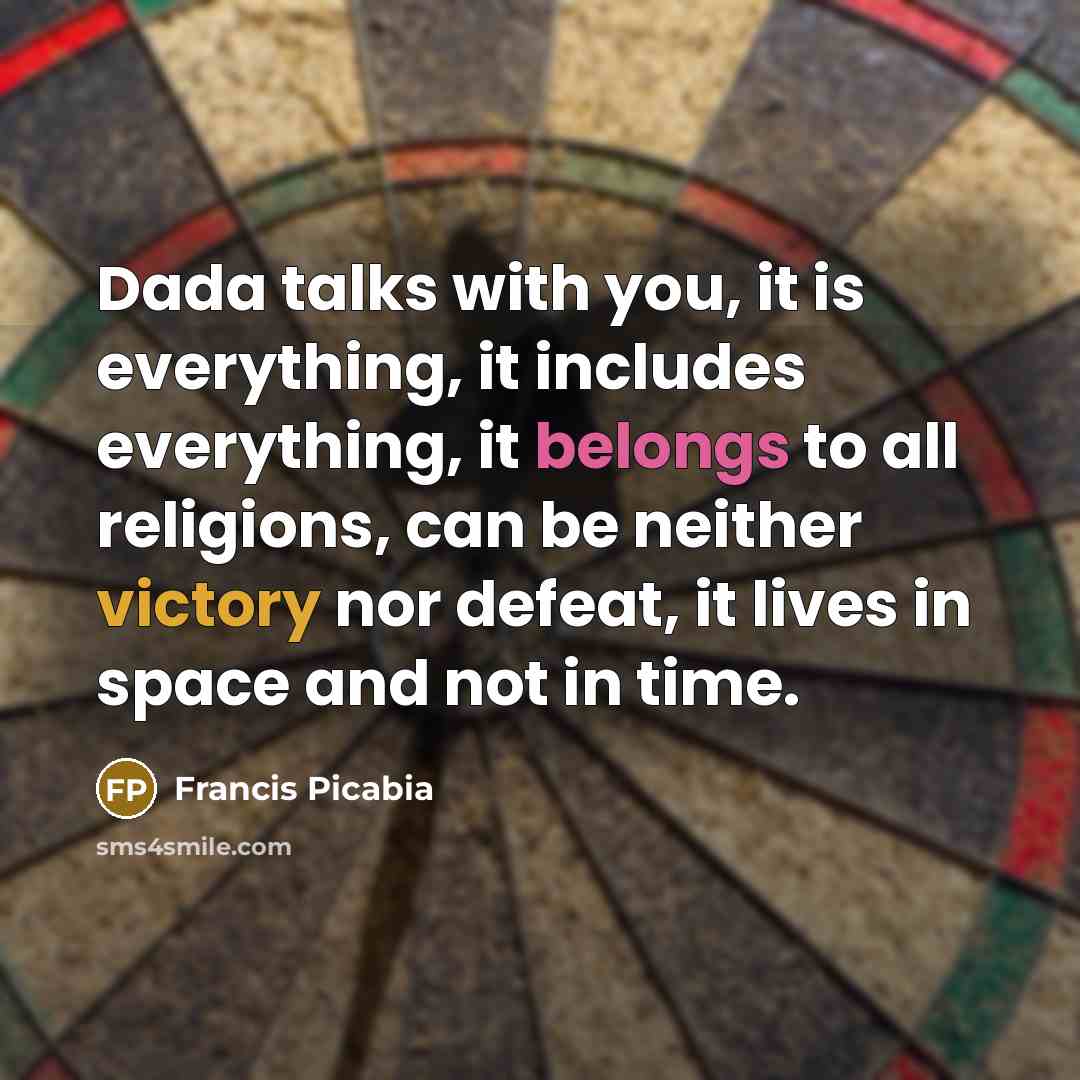 “Dada talks with you, it is everything, it includes everything, it belongs to all religions, can be neither victory nor defeat, it lives in space and not in time.” quote by Francis Picabia