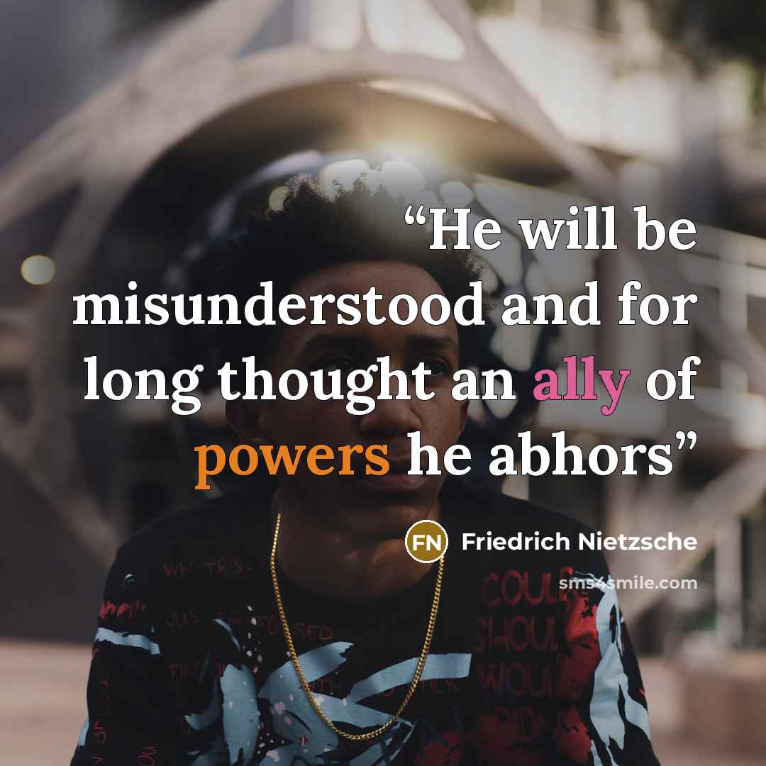 “He will be misunderstood and for long thought an ally of powers he abhors” quote by Friedrich Nietzsche
