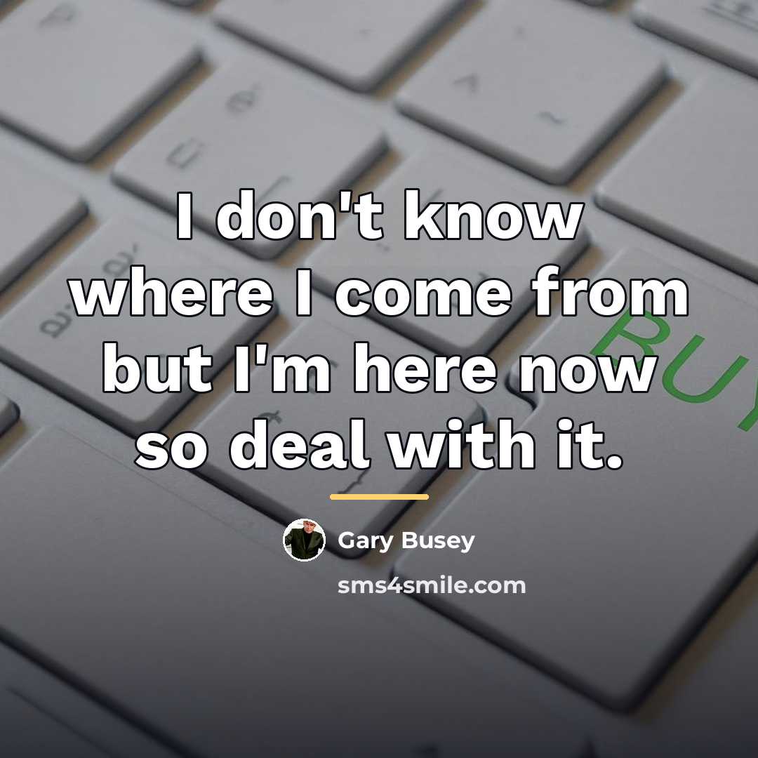 “I don't know where I come from but I'm here…” quote by Gary Busey