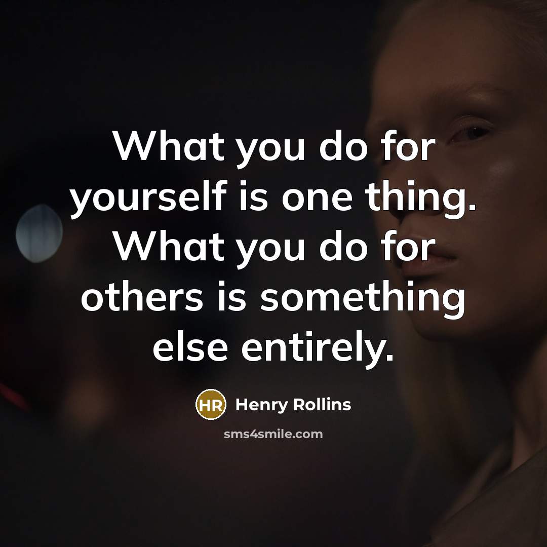 “What you do for yourself is one thing. What you do for others is something else entirely.” quote by Henry Rollins