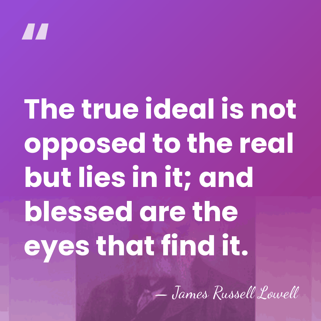 The true ideal is not opposed to the real but lies in&hellip; - James Russell Lowell