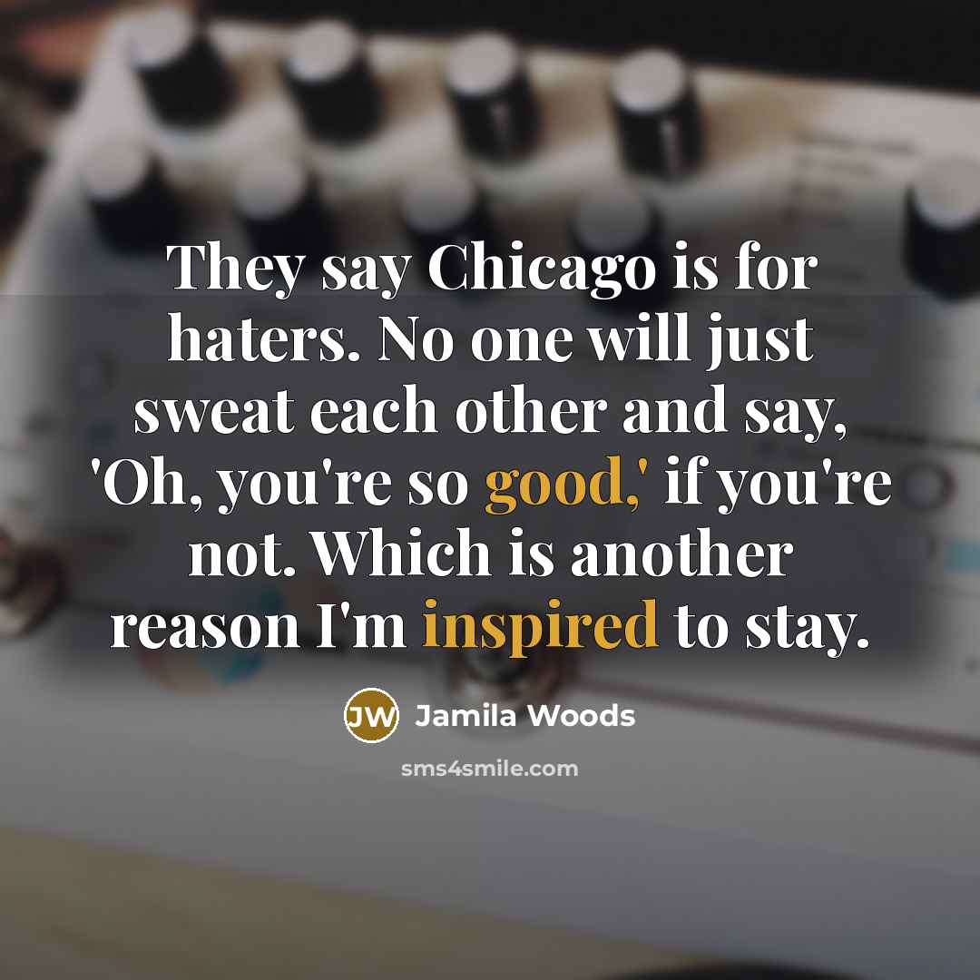 “They say Chicago is for haters. No one will just sweat each other and say, 'Oh, you're so good,' if you're not. Which is another reason I'm inspired to stay.” quote by Jamila Woods
