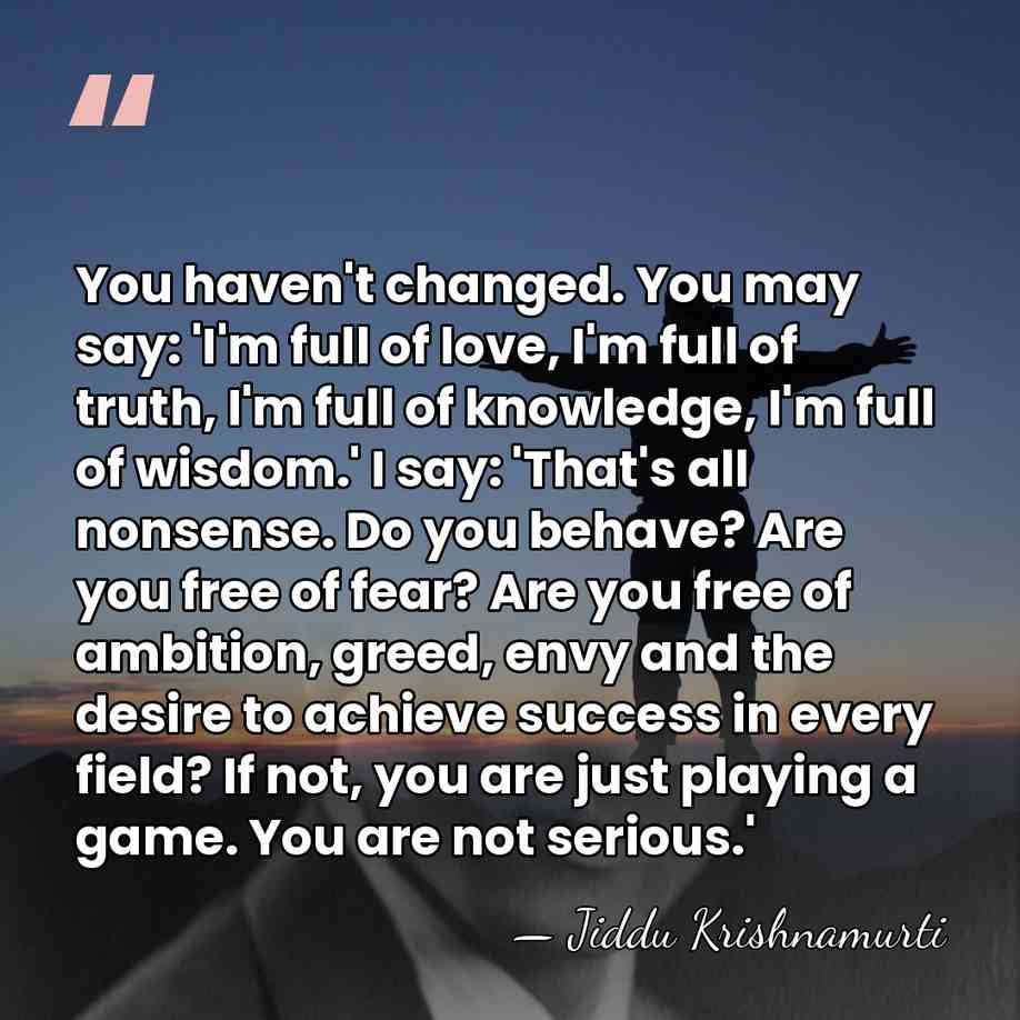 You haven't changed. You may say: 'I'm full of love, I'm full&hellip; - Jiddu Krishnamurti